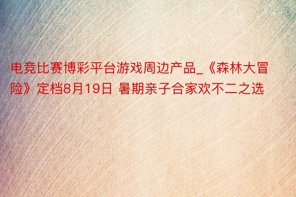 电竞比赛博彩平台游戏周边产品_《森林大冒险》定档8月19日 暑期亲子合家欢不二之选