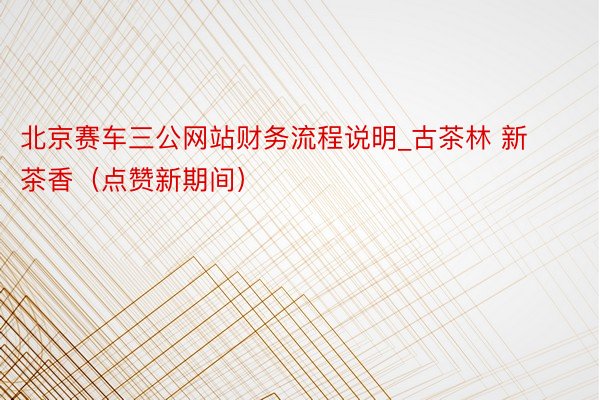 北京赛车三公网站财务流程说明_古茶林 新茶香（点赞新期间）